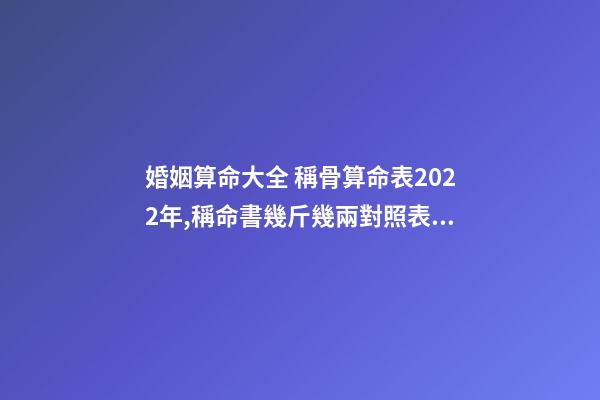 婚姻算命大全 稱骨算命表2022年,稱命書幾斤幾兩對照表2020-第1張-觀點-玄機派